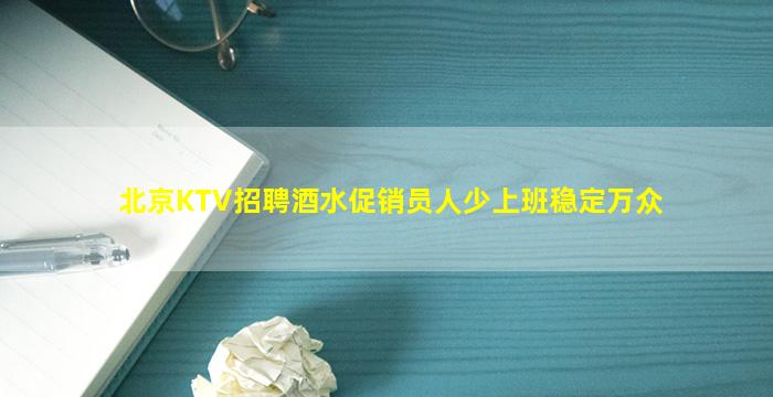 北京KTV招聘酒水促销员人少上班稳定万众
